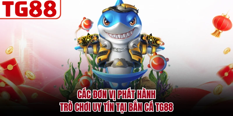 Các đơn vị phát hành trò chơi uy tín tại bắn cá TG88