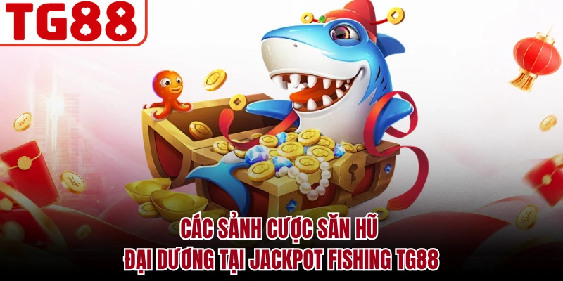 Các sảnh cược săn hũ đại dương tại Jackpot Fishing TG88
