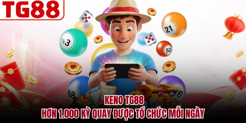 Keno TG88 - Hơn 1.000 Kỳ Quay Được Tổ Chức Mỗi Ngày