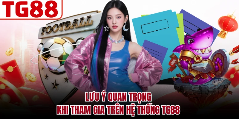Lưu ý quan trọng khi tham gia trên hệ thống TG88