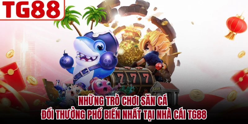 Những trò chơi săn cá đổi thưởng phổ biến nhất tại nhà cái TG88